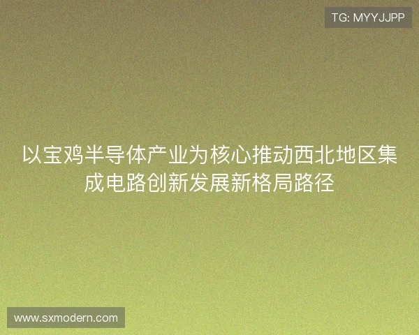 以宝鸡半导体产业为核心推动西北地区集成电路创新发展新格局路径