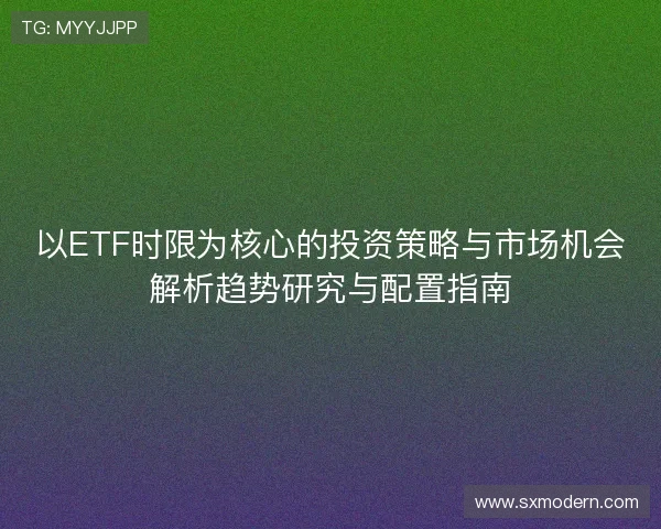 以ETF时限为核心的投资策略与市场机会解析趋势研究与配置指南